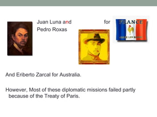 Juan Luna and for
Pedro Roxas
And Eriberto Zarcal for Australia.
However, Most of these diplomatic missions failed partly
because of the Treaty of Paris.
 