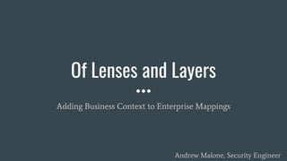 Of Lenses and Layers
Adding Business Context to Enterprise Mappings
Andrew Malone, Security Engineer
 