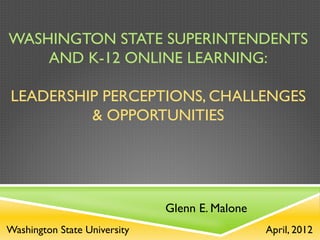 WASHINGTON STATE SUPERINTENDENTS
    AND K-12 ONLINE LEARNING:

LEADERSHIP PERCEPTIONS, CHALLENGES
         & OPPORTUNITIES




                              Glenn E. Malone
Washington State University                     April, 2012
 