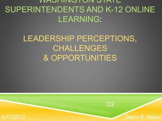 WASHINGTON STATE
SUPERINTENDENTS AND K-12 ONLINE
LEARNING:
LEADERSHIP PERCEPTIONS,
CHALLENGES
& OPPORTUNITIES
Glenn E. Malone4/11/2012
D2
 