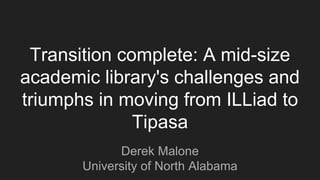 Transition complete: A mid-size
academic library's challenges and
triumphs in moving from ILLiad to
Tipasa
Derek Malone
University of North Alabama
 