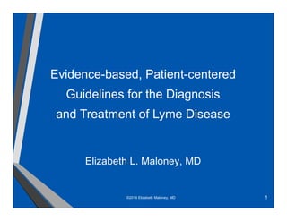 1
Evidence-based, Patient-centered
Guidelines for the Diagnosis
and Treatment of Lyme Disease
Elizabeth L. Maloney, MD
©2016 Elizabeth Maloney, MD
 