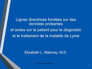 1
Lignes directrices fondées sur des
données probantes
et axées sur le patient pour le diagnostic
et le traitement de la maladie de Lyme
Elizabeth L. Maloney, M.D.
©2016 Elizabeth Maloney, MD
 