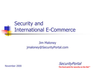 Security and
       International E-Commerce

                        Jim Maloney
                jmaloney@SecurityPortal.com




November 2000
                                    SecurityPortal
                                    The focal point for security on the Net™
 