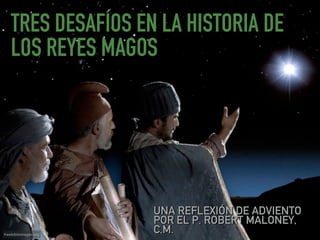 TRES DESAFÍOS EN LA HISTORIA DE
LOS REYES MAGOS
UNA REFLEXIÓN DE ADVIENTO
POR EL P. ROBERT MALONEY,
C.M.freebibleimages.org
 