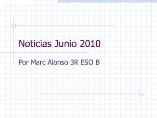Noticias Junio 2010 Por Marc Alonso 3R ESO B 
