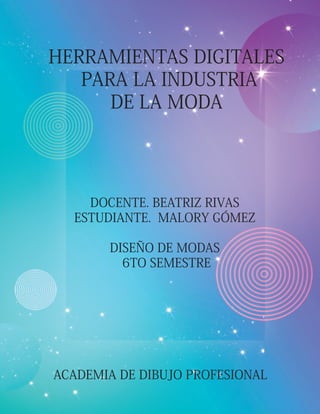 HERRAMIENTAS DIGITALES
PARA LA INDUSTRIA
DE LA MODA
DOCENTE. BEATRIZ RIVAS
ESTUDIANTE. MALORY GÓMEZ
DISEÑO DE MODAS
6TO SEMESTRE
ACADEMIA DE DIBUJO PROFESIONAL
 
