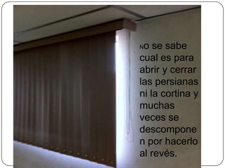 No se sabe
cual es para
abrir y cerrar
las persianas
ni la cortina y
muchas
veces se
descompone
n por hacerlo
al revés.
 