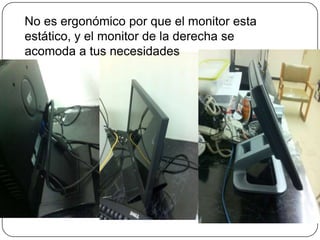 No es ergonómico por que el monitor esta
estático, y el monitor de la derecha se
acomoda a tus necesidades
 