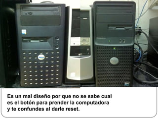 Es un mal diseño por que no se sabe cual
es el botón para prender la computadora
y te confundes al darle reset.
 