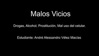 Malos Vicios
Drogas, Alcohol, Prostitución, Mal uso del celular.
Estudiante: André Alessandro Vélez Macías
 