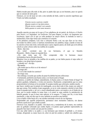 Sin Familia Hector Malot
Página 113 de 292
Habría tocado para ella todo el día; pero su padre dijo que ya era bastante, pues no quería
que se cansara de tanto girar.
Entonces, en vez de tocar un vals u otra melodía de baile, canté la canción napolitana que
Vitalis me había enseñado:
Fenesta vascia e patrono crudele
Quanta sospire m 'aje fatto jettare.
M'arde stocore conmm 'a na cannela
Bella quanno te sentó anno menarre.
Aquella canción era para mí lo que el 'Los caballeros de mi patria', de Roberto el Diablo
para Norrit y el 'Seguidme', de Guillermo Tell para Duprez, es decir, mi fragmento por
excelencia, aquel con el que yo solía producir un mayor efecto; la melodía es suave y
melancólica, tiene algo tierno que conmueve el corazón.
A los primeros compases, Lisa vino a colocarse frente a mí, sus ojos fijos en los míos,
moviendo los labios como si repitiera mentalmente mis palabras, luego, cuando el tono de
la canción se hizo más triste, retrocedió poco a poco algunos pasos, de modo que en la última
estrofa se echó a llorar sobre las rodillas de su padre.
–Basta –dijo éste.
–¡Es tonta! –exclamó uno de sus hermanos, el que se llamaba
Benjamín–. Baila y luego en seguida llora.
–¡No más tonta que tú! Ella comprende –dijo la hermana mayor
inclinándose hacia ella para besarla.
Mientras Lisa se arrojaba a las rodillas de su padre, yo me había puesto el arpa sobre el
hombro y me dirigí hacia la puerta.
–¿Adonde vas? –me dijo.
–Me marcho.
–¿De modo que tu oficio es el de músico?
–No tengo otro.
–¿Y no te dan miedo los caminos?
–No tengo casa.
–Sin embargo, la noche que acabas de pasar ha debido hacerte reflexionar.
–Ciertamente, preferiría una buena cama y un rincón junto al hogar.
–¿Quieres, a cambio de trabajo, naturalmente, la buena cama y el rincón frente al fuego? Si
quieres quedarte, trabajarás y vivirás con nosotros. Realmente, comprenderás que no estoy
proponiéndote la fortuna ni la ociosidad. Si aceptas tendrás que esforzarte, tendrás mucho
que hacer, tendrás que levantarte de madrugada, cavar duro todo el día, mojar con sudor el
pan que comas. Pero tendrás el pan asegurado, ya no te verás expuesto a dormir al aire libre
como la pasada noche y, tal vez, a morir abandonado junto a un mojón o en el fondo de un
foso; por la noche tendrás la cama lista y al comer tu sopa sentirás la satisfacción de
haberla ganado, lo que la hace más sabrosa, te lo aseguro. Y luego, por fin, si eres buen
muchacho, y algo me dice que lo eres, hallarás en nosotros una familia.
Lisa se había vuelto hacia mí y me miraba sonriendo a través de sus lágrimas.
Sorprendido por aquella proposición, permanecí unos momentos indeciso, sin darme
perfecta cuenta de lo que estaba oyendo.
Entonces Lisa, dejando a su padre, vino hacia mí y, tomándome de la mano, me condujo
ante un grabado coloreado que estaba fijado a la pared; aquel grabado representaba un
pequeño San Juan vestido con una piel de cordero.
Con una señal indicó a su padre y a sus hermanos que miraran el grabado y, al mismo
tiempo, dirigiendo su mano hacia mí, alisó mi piel de cordero y señaló mis cabellos que,
 