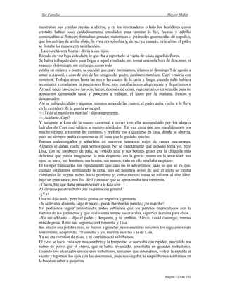Sin Familia Hector Malot
Página 123 de 292
mostraban sus corolas prestas a abrirse, y en los invernaderos o bajo los bastidores cuyos
cristales habían sido cuidadosamente encalados para tamizar la luz, fucsias y adelfas
comenzaban a florecer; formaban grandes matorrales o pirámides guarnecidas de capullos,
que los cubrían de arriba abajo, la vista era soberbia y, de vez en cuando, veía cómo el padre
se frotaba las manos con satisfacción.
–La cosecha será buena –decía a sus hijos.
Riendo en voz baja calculaba lo que iba a reportarle la venta de todas aquellas flores.
Se había trabajado duro para llegar a aquel resultado, sin tomar una sola hora de descanso, ni
siquiera el domingo; sin embargo, como todo
estaba en orden y a punto, se decidió que, para premiarnos, iríamos el domingo 5 de agosto a
cenar a Arcueil, a casa de uno de los amigos del padre, jardinero también. Capi vendría con
nosotros. Trabajaríamos hasta las tres o las cuatro de la tarde y luego, cuando todo hubiera
terminado, cerraríamos la puerta con llave, nos marcharíamos alegremente y llegaríamos a
Arcueil hacia las cinco o las seis; luego, después de cenar, regresaríamos en seguida para no
acostarnos demasiado tarde y ponernos a trabajar, el lunes por la mañana, frescos y
descansados.
Así se había decidido y algunos minutos antes de las cuatro, el padre daba vuelta a la llave
en la cerradura de la puerta principal.
—¡Todo el mundo en marcha! –dijo alegremente.
—¡Adelante, Capi!
Y tomando a Lisa de la mano, comencé a correr con ella acompañado por los alegres
ladridos de Capi que saltaba a nuestro alrededor. Tal vez creía que nos marchábamos por
mucho tiempo, a recorrer los caminos, y prefería eso a quedarse en casa, donde se aburría,
pues no siempre podía ocuparme de él, cosa que le gustaba mucho.
Ibamos endomingados y soberbios en nuestros hermosos trajes de comer macarrones.
Algunos se daban vuelta para vernos pasar. No sé exactamente qué aspecto tenía yo, pero
Lisa, con su sombrero de paja, su vestido azul y sus botines grises era la chiquilla más
deliciosa que pueda imaginarse, la más despierta; era la gracia misma en la vivacidad; sus
ojos, su nariz, sus hombros, sus brazos, sus manos, todo en ella revelaba su placer.
El tiempo transcurrió tan rápidamente que casi no lo advertimos; todo lo que sé es que,
cuando estábamos terminando la cena, uno de nosotros avisó de que el cielo se estaba
cubriendo de negras nubes hacia poniente y, como nuestra mesa se hallaba al aire libre,
bajo un gran saúco, nos fue fácil constatar que se aproximaba una tormenta.
–Chicos, hay que darse prisa en volver a la Glacière.
Al oír estas palabras hubo una exclamación general.
–¡Ya!
Lisa no dijo nada, pero hacía gestos de negativa y protesta.
–Si se levanta el viento –dijo el padre–, puede derribar los paneles; ¡en marcha!
No podíamos seguir protestando; todos sabíamos que los paneles encristalados son la
fortuna de los jardineros y que si el viento rompe los cristales, significa la ruina para ellos.
–Yo me adelanto – dijo el padre–; Benjamín, y tú también, Alexis, venid conmigo; iremos
más de prisa. Remi nos seguirá con Etiennette y Lisa.
Sin añadir una palabra más, se fueron a grandes pasos mientras nosotros les seguíamos más
lentamente, adaptando, Ettiennette y yo, nuestra marcha a la de Lisa.
Ya no era cuestión de risas, y ni corríamos ni saltábamos.
El cielo se hacía cada vez más sombrío y la tempestad se acercaba con rapidez, precedida por
nubes de polvo que el viento, que se había levantado, arrastraba en grandes torbellinos.
Cuando nos alcanzaba uno de esos torbellinos, teníamos que detenernos, volver la espalda al
viento y taparnos los ojos con las dos manos, pues nos cegaba; si respirábamos sentíamos en
la boca un sabor a guijarros.
 