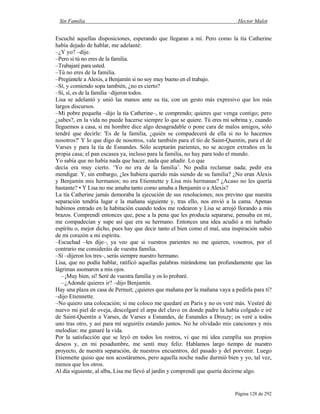 Sin Familia Hector Malot
Página 128 de 292
Escuché aquellas disposiciones, esperando que llegaran a mí. Pero como la tía Catherine
había dejado de hablar, me adelanté:
–¿Y yo? –dije.
–Pero si tú no eres de la familia.
–Trabajaré para usted.
–Tú no eres de la familia.
–Pregúntele a Alexis, a Benjamín si no soy muy bueno en el trabajo.
–Sí, y comiendo sopa también, ¿no es cierto?
–Sí, sí, es de la familia –dijeron todos.
Lisa se adelantó y unió las manos ante su tía, con un gesto más expresivo que los más
largos discursos.
–Mi pobre pequeña –dijo la tía Catherine–, te comprendo; quieres que venga contigo; pero
¿sabes?, en la vida no puede hacerse siempre lo que se quiere. Tú eres mi sobrina y, cuando
lleguemos a casa, si mi hombre dice algo desagradable o pone cara de malos amigos, sólo
tendré que decirle: 'Es de la familia, ¿quién se compadecerá de ella si no lo hacemos
nosotros?' Y lo que digo de nosotros, vale también para el tío de Saint-Quentin, para el de
Varses y para la tía de Esnandes. Sólo aceptarán parientes, no se acogen extraños en la
propia casa; el pan escasea ya, incluso para la familia, no hay para todo el mundo.
Yo sabía que no había nada que hacer, nada que añadir. Lo que
decía era muy cierto. ‘Yo no era de la familia’. No podía reclamar nada; pedir era
mendigar. Y, sin embargo, ¿les hubiera querido más siendo de su familia? ¿No eran Alexis
y Benjamín mis hermanos; no era Etiennette y Lisa mis hermanas? ¿Acaso no les quería
bastante? • Y Lisa no me amaba tanto como amaba a Benjamín o a Alexis?
La tía Catherine jamás demoraba la ejecución de sus resoluciones; nos previno que nuestra
separación tendría lugar e la mañana siguiente y, tras ello, nos envió a la cama. Apenas
hubimos entrado en la habitación cuando todos me rodearon y Lisa se arrojó llorando a mis
brazos. Comprendí entonces que, pese a la pena que les producía separarse, pensaba en mí,
me compadecían y supe así que era su hermano. Entonces una idea acudió a mi turbado
espíritu o, mejor dicho, pues hay que decir tanto el bien como el mal, una inspiración subió
de mi corazón a mi espíritu.
–Escuchad –les dije–, ya veo que si vuestros parientes no me quieren, vosotros, por el
contrario me consideráis de vuestra familia.
–Sí –dijeron los tres–, serás siempre nuestro hermano.
Lisa, que no podía hablar, ratificó aquellas palabras mirándome tan profundamente que las
lágrimas asomaron a mis ojos.
–¡Muy bien, sí! Seré de vuestra familia y os lo probaré.
–¿Adonde quieres ir? –dijo Benjamín.
Hay una plaza en casa de Pernuit; ¿quieres que mañana por la mañana vaya a pedirla para ti?
–dijo Etiennette.
–No quiero una colocación; si me coloco me quedaré en París y no os veré más. Vestiré de
nuevo mi piel de oveja, descolgaré el arpa del clavo en donde padre la había colgado e iré
de Saint-Quentín a Varses, de Varses a Esnandes, de Esnandes a Dreuzy; os veré a todos
uno tras otro, y así para mí seguiréis estando juntos. No he olvidado mis canciones y mis
melodías: me ganaré la vida.
Por la satisfacción que se leyó en todos los rostros, vi que mi idea cumplía sus propios
deseos y, en mi pesadumbre, me sentí muy feliz. Hablamos largo tiempo de nuestro
proyecto, de nuestra separación, de nuestros encuentros, del pasado y del porvenir. Luego
Etiennette quiso que nos acostáramos, pero aquella noche nadie durmió bien y yo, tal vez,
menos que los otros.
Al día siguiente, al alba, Lisa me llevó al jardín y comprendí que quería decirme algo.
 