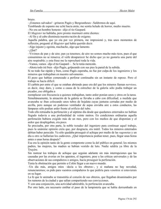 Sin Familia Hector Malot
Página 174 de 292
brazo.
–¡Estamos salvados! –gritaron Pagès y Bergounhoux–.Saldremos de aquí.
Temblando de espanto me eché hacia atrás; me sentía helado de horror, medio muerto.
–No era un hombre honesto –dijo el tío Gaspard.
El Magister no hablaba, pero pronto murmuró entre dientes:
–Al fin y al cabo disminuía nuestra ración de oxígeno.
Aquella palabra, que yo oía por vez primera, me impresionó y, tras unos momentos de
reflexión, pregunté al Magister qué había querido decir.
–Algo injusto y egoísta, muchacho, algo que lamento.
–¿Qué?
–Vivimos de pan y de aire; pan ya tenemos; de aire no somos mucho más ricos, pues el que
consumimos no se renueva; el verle desaparecer he dicho que ya no gastaría una parte del
aire respirable; y esta frase me la reprocharé toda la vida.
–Vamos, vamos –dijo el tío Gaspard – . Se lo tenía merecido.
–Ahora todo irá bien –dijo Pagès, golpeando con sus pies la pared de la subida.
Si no todo fue rápido y bien, como Pagès esperaba, no fue por culpa de los ingenieros y los
mineros que trabajaban en nuestro salvamento.
El pozo que habían comenzado a perforar continuaba sin un instante de reposo. Pero el
trabajo se hacía difícil.
El carbón por entre el que se estaban abriendo paso era del que los mineros llaman nervioso,
es decir, muy duro, y como a causa de la estrechez de la galería sólo podía trabajar un
picador, eso obligaba a
reemplazar con frecuencia a quienes trabajaban, tanto ardor ponían unos y otros en la tarea.
Simultáneamente, la aireación de la galería se llevaba a cabo con dificultad; a medida que
avanzaba se iban colocando unos tubos de hojalata cuyas junturas cerradas por medio de
arcilla, pero aunque un poderoso ventilador de aspas enviaba aire a estos conductos, las
lámparas sólo podían arder frente al orificio del tubo.
Todo ello retrasaba la perforación y al séptimo día desde que quedamos enterrados no habían
llegado todavía a una profundidad de veinte metros. En condiciones ordinarias aquella
perforación hubiera exigido más de un mes, pero con los medios de que disponían y el
ardor que desplegaban, era poco.
Se precisaba, por otra parte, la noble tozudez del ingeniero para continuar aquel trabajo,
pues la unánime opinión creía que, por desgracia, era inútil. Todos los mineros enterrados
debían haber perecido. Ya sólo quedaba proseguir el achique por medio de las vagonetas y un
día u otro se hallarían los cadáveres. ¿Qué importancia podían tener, pues, llegar unas horas
antes o unas horas después?
Esa era la opinión tanto de la gente competente como la del público en general; los mismos
padres, las mujeres, las madres se habían vestido de luto. Nadie saldría ya libre de la
Truyère.
Sin rastrear los trabajos de achique que seguían adelante sin más interrupciones que las
causadas por las averías en los aparatos, el ingeniero, pese a las críticas universales y de las
observaciones de sus compañeros o amigos, hacía proseguir la perforación.
Tenía la obstinación que permito a Colón llegar a un nuevo mundo.
–Un día más, amigos míos –decía a los obreros–, y si mañana no hay novedad,
renunciaremos; os pido para vuestros compañeros lo que pediría para vosotros si estuvierais
en su lugar.
La fe que le animaba se transmitía al corazón de sus obreros, que llegaban desanimados por
los rumores de la ciudad y que salían compartiendo sus convicciones.
Y con una conjunción, una actividad admirable, la perforación avanzaba.
Por otro lado, era necesario entibar el paso de la lampistería que se había derrumbado en
 