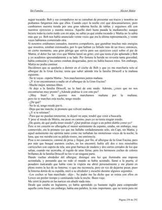 Sin Familia Hector Malot
Página 258 de 292
seguir tocando. Bob y sus compañeros no se cansaban de presentar sus trucos y nosotros no
podíamos fatigarnos más que ellos. Cuando cayó la noche creí que descansaríamos; pero
cambiamos nuestra tienda por una gran taberna hecha de tablas y seguimos allí con
nuestros ejercicios y nuestra música. Aquello duró hasta pasada la medianoche; aunque
hiciera todavía cierto ruido con mi arpa, no sabía ya qué estaba tocando y Mattia no lo sabía
más que yo. Bob nos había anunciado veinte veces que era la última representación, y veinte
veces habíamos comenzado otra.
Si nosotros estábamos cansados, nuestros compañeros, que gastaban muchas más energías
que nosotros, estaban extenuados, por lo que habían ya fallado más de un truco; entonces,
en cierto momento, una gran pértiga que servía para sus ejercicios cayó sobre el pie de
Mattia; el dolor fue tan vivo que Mattia lanzó un grito; creí que tenía el pie aplastado y Bob
y yo acudimos apresuradamente a su lado. Por fortuna la herida no revestía tanta gravedad;
había contusión y las carnes estaban desgarradas, pero no había huesos rotos. Sin embargo,
Mattia no podía caminar.
Decidimos que se quedaría a dormir en el coche de Bob y que yo me marcharía solo al
albergue de la Gran Encina; tenía que saber adonde iría la familia Driscoll a la mañana
siguiente.
–No te vayas –repetía Mattia–. Nos marcharemos juntos mañana.
–¿Y si no encontramos a nadie en el albergue de la Gran Encina?
–Mucho mejor, seremos libres.
–Si dejo a la familia Driscoll, no lo haré de este modo. Además, ¿crees que no nos
encontrarían muy pronto? ¿Adonde podrías ir con este pie?
–¡Muy bien! Si quieres nos marchamos mañana por la mañana;
pero no te marches esta noche, tengo miedo.
–¿De qué?
–No lo sé, tengo miedo por ti.
–Deja que me marche, te prometo que volveré mañana.
–¿Y si te retienen?
–Para que no puedan retenerme, te dejaré mi arpa; tendré que venir a buscarla.
Y pese al miedo de Mattia, me puse en camino, pues yo no tenía ningún miedo.
¿De quién, de qué podía tener miedo? ¿Qué podrían exigir a un pobre diablo como yo?
Pero si mi corazón no albergaba el menor sentimiento de espanto, estaba, sin embargo, muy
conmovido; era la primera vez que me hallaba verdaderamente solo, sin Capi, sin Mattia, y
aquel aislamiento me oprimía tanto como me turbaban las misteriosas voces de la noche; la
luna, que me miraba con su pálido rostro, me entristecía.
Pese a mi cansancio, caminé de prisa y llegué, por fin, al albergue de la Gran Encina; pero
por más que busqué nuestros coches, no los encontré; había allí dos o tres miserables
carricoches con capota de tela, una gran barraca de madera y dos carros cerrados de los que
salían, cuando me acercaba, el rugido de unas fieras; pero los hermosos coches de colores
brillantes de la familia Driscoll no los vi en ninguna parte.
Dando vueltas alrededor del albergue, distinguí una luz que iluminaba una imposta
acristalada, y pensando que no todo el mundo se había acostado, llamé a la puerta; el
posadero malcarado que había visto la víspera me abrió personalmente y me plantó en
pleno rostro la luz de su linterna; vi que me reconocía, pero en vez de dejarme pasar, puso
la linterna detrás de su espalda, miró a su alrededor y escuchó durante algunos segundos.
–Los coches se han marchado –dijo–. Su padre me ha dicho que se reúna con ellos en
Lewes sin perder tiempo y caminando toda la noche. Buen viaje.
Me cerró la puerta en las narices sin añadir nada más.
Desde que estaba en Inglaterra, yo había aprendido ya bastante inglés para comprender
aquella corta frase; sin embargo, había una palabra, la más importante, que no tenía para mí
 