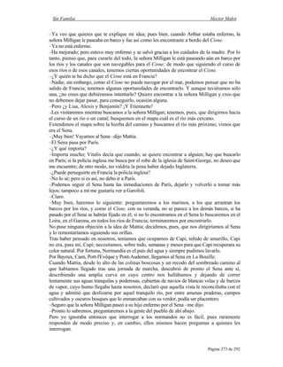 Sin Familia Hector Malot
Página 273 de 292
–Ya veo que quieres que te explique mi idea; pues bien, cuando Arthur estaba enfermo, la
señora Milligan le paseaba en barco y fue así como les encontraste a bordo del Cisne.
–Ya no está enfermo.
–Ha mejorado; pero estuvo muy enfermo y se salvó gracias a los cuidados de la madre. Por lo
tanto, pienso que, para curarle del todo, la señora Milligan le está paseando aún en barco por
los ríos y los canales que son navegables para el Cisne; de modo que siguiendo el curso de
esos ríos o de esos canales, tenemos ciertas oportunidades de encontrar el Cisne.
–¿Y quién te ha dicho que el Cisne está en Francia?
–Nadie; sin embargo, como el Cisne no puede navegar por el mar, podemos pensar que no ha
salido de Francia; tenemos algunas oportunidades de encontrarlo. Y aunque tuviéramos sólo
una, ¿no crees que debiéramos intentarlo? Quiero encontrar a la señora Milligan y creo que
no debemos dejar pasar, para conseguirlo, ocasión alguna.
–Pero ¿y Lisa, Alexis y Benjamín? ¡Y Etiennette!
–Les visitaremos mientras buscamos a la señora Milligan; tenemos, pues, que dirigirnos hacia
el curso de un río o un canal; busquemos en el mapa cuál es el río más cercano.
Extendimos el mapa sobre la hierba del camino y buscamos el río más próximo; vimos que
era el Sena.
–¡Muy bien! Vayamos al Sena –dijo Mattia.
–El Sena pasa por París.
–¿Y qué importa?
–Importa mucho; Vitalis decía que cuando, se quiere encontrar a alguien, hay que buscarlo
en París; si la policía inglesa me busca por el robo de la iglesia de Saint-George, no deseo que
me encuentre; de otro modo, no valdría la pena haber dejado Inglaterra.
–¿Puede perseguirte en Francia la policía inglesa?
–No lo sé; pero si es así, no debo ir a París.
–Podemos seguir el Sena hasta las inmediaciones de París, dejarlo y volverlo a tomar más
lejos; tampoco a mí me gustaría ver a Garofoli.
–Claro.
–Muy bien, haremos lo siguiente: preguntaremos a los marinos, a los que arrastran los
barcos por los ríos, y como el Cisne, con su veranda, no se parece a los demás barcos, si ha
pasado por el Sena se habrán fijado en él; si no lo encontramos en el Sena lo buscaremos en el
Loira, en el Garona, en todos los ríos de Francia; terminaremos por encontrarlo.
No puse ninguna objeción a la idea de Mattia; decidimos, pues, que nos dirigiríamos al Sena
y lo remontaríamos siguiendo sus orillas.
Tras haber pensado en nosotros, teníamos que ocuparnos de Capi; teñido de amarillo, Capi
no era, para mí, Capi; necesitamos, sobre todo, semanas y meses para que Capi recuperara su
color natural. Por fortuna, Normandía es el país del agua y siempre pudimos lavarlo.
Por Bayeux, Caen, Port-l'Evêque y Pont-Audemer, llegamos al Sena en La Bouille.
Cuando Mattia, desde lo alto de las colinas boscosas y un recodo del sombreado camino al
que habíamos llegado tras una jornada de marcha, descubrió de pronto el Sena ante sí,
describiendo una amplia curva en cuyo centro nos hallábamos y dejando de correr
lentamente sus aguas tranquilas y poderosas, cubiertas de navíos de blancas velas y de barcos
de vapor, cuyo humo llegaba hasta nosotros, declaró que aquella vista le reconciliaba con el
agua y admitió que deslizarse por aquel tranquilo río, por entre amenas praderas, campos
cultivados y oscuros bosques que lo enmarcaban con su verdor, podía ser placentero.
–Seguro que la señora Milligan paseó a su hijo enfermo por el Sena –me dijo.
–Pronto lo sabremos, preguntaremos a la gente del pueblo de ahí abajo.
Pero yo ignoraba entonces que interrogar a los normandos no es fácil, pues raramente
responden de modo preciso y, en cambio, ellos mismos hacen preguntas a quienes les
interrogan.
 