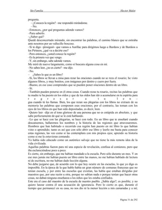 Sin Familia Hector Malot
Página 31 de 292
pregunta.
–¿Conoces la región? –me respondió mirándome.
–No.
–Entonces, ¿por qué preguntas adonde vamos?
–Para saberlo.
–¿Saber qué?
Quedé desconcertado mirando, sin encontrar las palabras, el camino blanco que se estiraba
ante nosotros por un vallecillo boscoso.
–Si te digo –prosiguió– que vamos a Aurillac para dirigirnos luego a Burdeos y de Burdeos a
los Pirineos, ¿qué va a decirte eso?
–Pero entonces, ¿usted conoce la región?
–Es la primera vez que vengo.
–Y, sin embargo, sabe adonde vamos.
Me miró de nuevo largamente, como si buscara alguna cosa en mí.
–No sabes leer, ¿no es cierto? –me dijo.
–No.
– ¿Sabes lo que es un libro?
–Sí, los libros se llevan a misa para rezar las oraciones cuando no se reza el rosario; he visto
algunos libros, y muy bonitos, con imágenes por dentro y cuero por fuera.
–Bueno, en ese caso comprendes que se pueden poner oraciones dentro de un libro.
–Sí.
–También pueden ponerse en él otras cosas. Cuando rezas tu rosario, recitas las palabras que
tu madre te ha puesto en los oídos y que de tus oídos han ido a acumularse en tu espíritu para
r e g r e s a r a t u l e n –
gua cuando tú les llamas. Bien, los que rezan sus plegarias con los libros no extraen de su
memoria las palabras que componen esas oraciones; por el contrario, las toman con los
ojos de los libros en que han sido depositadas, es decir, leen.
–Quiero leer –dije en el tono glorioso de una persona que no es estúpida en absoluto, y que
sabe perfectamente de qué se le está hablando.
–Lo que se hace con las plegarias, se hace con todo. En un libro que te enseñaré cuando
descansemos, hallaremos los nombres y la historia de las regiones que atravesaremos.
Hombres que han habitado o recorrido esa región han puesto en mi libro lo que habían
visto o aprendido; tanto es así que con sólo abrir ese libro y leerlo me basta para conocer
estas regiones, las veo como si las contemplara con mis propios ojos; aprendo su historia
como si me la estuvieran contando.
Yo había sido educado como un auténtico salvaje que no tiene la más remota idea de la
vida civilizada.
Aquellas palabras fueron para mí una especie de revelación, confusa al comienzo, pero que
iba esclareciéndose poco a poco.
Es cierto, sin embargo, que me habían mandado a la escuela. Pero sólo durante un mes. Y en
ese mes jamás me habían puesto un libro entre las manos, no me habían hablado de lectura
ni de escritura, no me habían dado lección alguna.
No debe juzgarse que, de acuerdo con lo que hoy ocurre en las escuelas, lo que yo digo es
imposible. En la época de la que hablo había un gran número de comunas francesas que no
tenían escuela, y por entre las escuelas que existían, las había que estaban dirigidas por
maestros que, por una razón u otra, porque no sabían nada o porque tenían que hacer otras
cosas, no daban ninguna enseñanza a los niños que les estaba confiados.
Este era el caso del maestro de la escuela de nuestro pueblo. ¿Sabía algo?, es posible; y no
quiero lanzar contra él una acusación de ignorancia. Pero lo cierto es que, durante el
tiempo que permanecí en su casa, no nos dio ni la menor lección a mis camaradas y a mí;
 