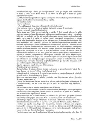 Sin Familia Hector Malot
Página 46 de 292
llevaba una cinta roja; Zerbino, que era negro, blanca; Dolce, que era gris, azul. Eran bozales
de teatro y Vitalis se los había puesto a los perros sin duda para la farsa que quería
representarle al agente.
El público se había dispersado con rapidez: sólo algunas personas habían permanecido en sus
lugares, discutiendo sobre lo que acababa de suceder.
–El viejo tenía razón.
–No, ha hecho mal.
– ¿Por qué ha pegado el agente al niño que no le había hecho nada?
–Mal asunto; el viejo no se librará de la cárcel si el agente le acusa de resistencia.
Regresé a la posada muy afligido e inquieto.
Hacía tiempo que Vitalis no me inspiraba ya miedo. A decir verdad sólo me lo había
inspirado unas pocas horas. Rápidamente había sentido por él un sincero afecto y este afecto
había ido creciendo día tras día. Vivíamos la misma vida, siempre juntos, de la mañana a la
noche, y a menudo de la noche a la mañana cuando, para dormir, compartíamos el mismo
haz de paja. Ningún padre tiene con su hijo más atenciones de las que él tenía conmigo. Me
había enseñado a leer, a escribir, a contar. En nuestras largas caminatas siempre había
destinado algún tiempo a darme lecciones sobre una cosa u otra, según las circunstancias o el
azar que le sugerían esas lecciones. En los días de mucho frío había compartido conmigo sus
mantas; cuando hacía mucho calor me había siempre ayudado a llevar parte de los bultos y
objetos que yo cargaba. En la mesa o, más precisamente, durante las comidas, pues no
comíamos muy a menudo en una mesa, jamás me daba los peores pedazos reservándose los
mejores; al contrario, compartíamos a partes iguales los buenos y los malos. Algunas veces,
es cierto, me tiraba de las orejas y me soltaba un sopapo con una mano algo más ruda de lo
que hubiera sido una mano paterna; pero esos pequeños castigos no podían hacerme olvidar
sus atenciones, sus buenas palabras y las pruebas de ternura que me había prodigado desde
que estábamos juntos. Me quería y le quería.
Aquella separación me afectó, pues, dolorosamente.
¿Cuándo volveríamos a vernos?
Habían hablado de cárcel. ¿Cuánto tiempo podía durar su encarcelamiento? ¿Qué iba a
hacer durante este tiempo? ¿Cómo vivir? ¿De qué vivir?
Mi dueño tenía la costumbre de llevar su fortuna consigo y, cuando el agente de policía le
arrastró, no tuvo tiempo de darme el dinero.
Sólo tenía unos centavos en el bolsillo, ¿bastarían para alimentarnos a todos, a Corazón-
Hermoso, los perros y a mí?
Pasé así dos angustiosos días sin atreverme a salir del patio de la posada, ocupándome de
Corazón-Hermoso y de los perros que, por su parte, se mostraban muy inquietos y
apenados.
Por fin, al tercer día, un hombre me trajo una carta de Vitalis.
En aquella carta mi dueño me decía que le mantenían en prisión para hacerle pasar por el
tribunal correccional al siguiente sábado, acusado de resistencia a un agente de la autoridad y
vías de hecho sobre la persona del mismo.
'Al dejarme llevar por la cólera –añadía–, he cometido una grave falta que podría costarme
cara. Pero es tarde ya para remediarlo. Ven a la audiencia; eso te servirá de lección'.
Añadía luego algunos consejos referentes a mi conducta y terminaba enviándome un beso y
recomendándome que acariciara de su parte a Capi, Corazón-Hermoso, Dolce y Zerbino.
Mientras leía aquella carta, Capi, entre mis piernas, mantenía su hocico junto al papel,
husmeando, oliendo, y los movimientos de su cola me decían que, con toda seguridad,
reconocía por el olfato que la carta había pasado por las manos de su dueño; era la primera
vez en tres días que demostraba alegría y animación.
Tras informarme supe que la audiencia del tribunal correccional comenzaba a las diez. El
 