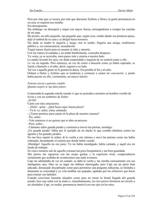 Sin Familia Hector Malot
Página 52 de 292
Pero por más que yo tocara, por más que danzaran Zerbino y Dolce, la gente permanecía en
su casa; ni siquiera nos miraba.
Era desesperante.
Sin embargo, no desesperé y toqué con mayor fuerza, arriesgándome a romper las cuerdas
de mi arpa.
De pronto, un niño pequeño, tan pequeño que, según creo, estaba dando sus primeros pasos,
dejó el umbral de su casa y se dirigió hacia nosotros.
Sin duda su madre le seguiría y luego, tras la madre, llegaría una amiga, tendríamos
público y, en consecuencia, recaudación.
Toqué menos fuerte para no asustar al niño y atraerlo.
Con las manos levantadas y un andar bamboleante, avanzaba despacio.
Ya venía, ya se acercaba; unos pasos más y estaría a nuestro lado.
La madre levantó los ojos, sin duda sorprendida e inquieta de no sentirlo junto a ella.
Le vio en seguida. Pero entonces, en vez de correr a buscarle como yo había esperado, se
limitó a llamarle y el niño, dócil, regresó a su lado.
Tal vez a aquella gente no le gustara la danza. Era posible al fin y al cabo.
Ordené a Dolce y Zerbino que se tendieran y comencé a cantar mi canzonetta; y jamás
había puesto en ello, ciertamente, un mayor interés:
Fenesta vascia e patrono crudele
Quanta sospire m 'aje fatto jettare.
Comenzaba la segunda estrofa cuando vi que se acercaba a nosotros un hombre vestido de
levita y con un sombrero de fieltro.
¡Al fin!
Canté con más entusiasmo.
– ¡Hola! –gritó–. ¿Qué haces aquí, buena pieza?
– Ya lo ve, señor, estoy cantando.
–¿Tienes permiso para cantar en la plaza de nuestra comuna?
–No, señor.
–Vete entonces si no quieres que te abra un proceso.
–Pero, señor...
–Llámame señor guarda jurado y comienza a mover las piernas, mendigo.
¡Un guarda jurado! Sabía por el ejemplo de mi dueño lo que costaba rebelarse contra los
agentes y los guardas jurados.
No me hice repetir la orden; di la vuelta a mis talones y moví las piernas como me había
ordenado, desandando el camino por donde había venido.
¡Mendigo! Aquello no era justo. Yo no había mendigado, había cantado, y aquél era mi
modo de trabajar.
En cinco minutos salí de aquella comuna tan poco hospitalaria y tan bien guardada.
Mis perros me siguieron con las orejas gachas y la expresión triste, comprendieron
ciertamente que acababa de acontecemos una mala aventura.
Capi me adelantaba de vez en cuando, se daba la vuelta y me miraba curiosamente con sus
inteligentes ojos. Otro en su lugar me hubiera interrogado, pero Capi era un perro bien
educado, demasiado disciplinado como para permitirse una pregunta indiscreta, se limitaba a
demostrar su curiosidad y yo veía temblar sus quijadas, agitadas por los esfuerzos que hacía
para retener sus ladridos.
Cuando estuvimos bastante alejados como para no temer la brutal llegada del guarda
jurado, hice una señal con la mano e, inmediatamente, los tres perros formaron un círculo a
mi alrededor; Capi, en medio, permanecía inmóvil con sus ojos en los míos.
 