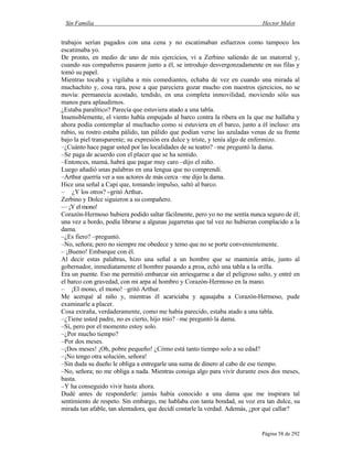Sin Familia Hector Malot
Página 58 de 292
trabajos serían pagados con una cena y no escatimaban esfuerzos como tampoco los
escatimaba yo.
De pronto, en medio de uno de mis ejercicios, vi a Zerbino saliendo de un matorral y,
cuando sus compañeros pasaron junto a él, se introdujo desvergonzadamente en sus filas y
tomó su papel.
Mientras tocaba y vigilaba a mis comediantes, echaba de vez en cuando una mirada al
muchachito y, cosa rara, pese a que pareciera gozar mucho con nuestros ejercicios, no se
movía: permanecía acostado, tendido, en una completa inmovilidad, moviendo sólo sus
manos para aplaudirnos.
¿Estaba paralítico? Parecía que estuviera atado a una tabla.
Insensiblemente, el viento había empujado al barco contra la ribera en la que me hallaba y
ahora podía contemplar al muchacho como si estuviera en el barco, junto a él incluso: era
rubio, su rostro estaba pálido, tan pálido que podían verse las azuladas venas de su frente
bajo la piel transparente; su expresión era dulce y triste, y tenía algo de enfermizo.
–¿Cuánto hace pagar usted por las localidades de su teatro? –me preguntó la dama.
–Se paga de acuerdo con el placer que se ha sentido.
–Entonces, mamá, habrá que pagar muy caro –dijo el niño.
Luego añadió unas palabras en una lengua que no comprendí.
–Arthur querría ver a sus actores de más cerca –me dijo la dama.
Hice una señal a Capi que, tomando impulso, saltó al barco.
– ¿Y los otros? –gritó Arthur.
Zerbino y Dolce siguieron a su compañero.
–– ¡Y el mono!
Corazón-Hermoso hubiera podido saltar fácilmente, pero yo no me sentía nunca seguro de él;
una vez a bordo, podía librarse a algunas jugarretas que tal vez no hubieran complacido a la
dama.
–¿Es fiero? –preguntó.
–No, señora; pero no siempre me obedece y temo que no se porte convenientemente.
– ¡Bueno! Embarque con él.
Al decir estas palabras, hizo una señal a un hombre que se mantenía atrás, junto al
gobernador, inmediatamente el hombre pasando a proa, echó una tabla a la orilla.
Era un puente. Eso me permitió embarcar sin arriesgarme a dar el peligroso salto, y entré en
el barco con gravedad, con mi arpa al hombro y Corazón-Hermoso en la mano.
– ¡El mono, el mono! –gritó Arthur.
Me acerqué al niño y, mientras él acariciaba y agasajaba a Corazón-Hermoso, pude
examinarle a placer.
Cosa extraña, verdaderamente, como me había parecido, estaba atado a una tabla.
–¿Tiene usted padre, no es cierto, hijo mío? –me preguntó la dama.
–Sí, pero por el momento estoy solo.
–¿Por mucho tiempo?
–Por dos meses.
–¡Dos meses! ¡Oh, pobre pequeño! ¿Cómo está tanto tiempo solo a su edad?
–¡No tengo otra solución, señora!
–Sin duda su dueño le obliga a entregarle una suma de dinero al cabo de ese tiempo.
–No, señora; no me obliga a nada. Mientras consiga algo para vivir durante esos dos meses,
basta.
–Y ha conseguido vivir hasta ahora.
Dudé antes de responderle: jamás había conocido a una dama que me inspirara tal
sentimiento de respeto. Sin embargo, me hablaba con tanta bondad, su voz era tan dulce, su
mirada tan afable, tan alentadora, que decidí contarle la verdad. Además, ¿por qué callar?
 