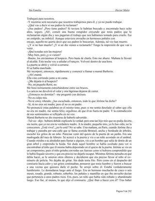 Sin Familia Hector Malot
Página 9 de 292
Trabajará para nosotros.
–Y mientras será necesario que nosotros trabajemos para él, y yo no puedo trabajar.
–¿Qué vas a decir si sus padres le reclaman?
–¡Sus padres! ¿Pero tiene padres? Si tuviera le habrían buscado y encontrado hace ocho
años, seguro. ¡Ah!, cometí una buena estupidez creyendo que tenía padres que lo
reclamarían algún día y nos pagarían el trabajo que nos habíamos tomado para criarlo. Fui
un estúpido, un imbécil. Aunque estuviera envuelto en hermosos pañales con
encaje, aquello no quería decir que sus padres le buscarían. Además, tal vez han muerto.
–¿Y si no han muerto? ¿Y si un día vienen a reclamarlo? Tengo la impresión de que van a
venir.
–¡Qué tozudas sois las mujeres!
–Muy bien, pero ¿y si vienen?
–Bueno, los enviaremos al hospicio. Pero basta de charla. Esto me aburre. Mañana le llevaré
al alcalde. Esta noche voy a saludar a François. Volveré dentro de una hora.
La puerta se abrió y volvió a cerrarse.
El se había marchado.
Me incorporé, entonces, rápidamente y comencé a llamar a mamá Barberin.
–¡Ah!,mamá.
Ella vino corriendo junto a mi cama.
–¿Me dejarás ir al hospicio?
–No, mi pequeño Remi, no.
Me besó tiernamente estrechándome entre sus brazos.
La caricia me devolvió el valor y mis lágrimas dejaron de correr.
–¿Entonces no dormías? –me preguntó con dulzura.
–No es culpa mía.
–No te estoy riñendo; ¿has escuchado, entonces, todo lo que Jérôme ha dicho?
–Sí, tú no eres mi madre, pero él no es mi padre.
No pronuncié estas palabras en el mismo tono, pues si me sentía desolado al saber que ella
no era mi madre, me sentía feliz, orgulloso, de que él no fuera mi padre. Y la contradicción
de mis sentimientos se reflejaba en mi voz.
Mamá Barberin no dio muestras de haberlo advertido.
–Tal vez –dijo– hubiera debido explicarte la verdad; pero eras tan hijo mío que no podía decirte,
sin razón, que yo no era tu verdadera madre. A tu madre, pequeño mío, ya lo has oído, no la
conocemos. ¿Está viva?, ¿no lo está? No se sabe. Una mañana, en París, cuando Jérôme iba a
trabajar y paseaba por una calle que se llama avenida Breteuil, ancha y bordeada de árboles,
escuchó los gritos de un niño. Parecían venir del quicio de la puerta de un jardín. Era una
madrugada del mes de febrero. Se acercó a la puerta y vio a un niño acostado en el umbral.
Cuando miraba a su alrededor para llamar a alguien, vio a un hombre que salía de detrás de un
gran árbol y emprendía la huida. Sin duda aquel hombre se había ocultado para ver si
encontraban al niño que él mismo había depositado en el quicio de la puerta. Jérôme se vio en
un compromiso, pues el niño gritaba con todas sus fuerzas como si hubiera comprendido que
le había llegado socorro y que era preciso no dejarle escapar. Mientras Jérôme pensaba en qué
debía hacer, se le unieron otros obreros y decidieron que era preciso llevar al niño al co–
misario de policía. No dejaba de gritar. Sin duda tenía frío. Pero como en el despacho del
comisario hacía calor y sus gritos continuaban, pensaron que tenía hambre y fueron a buscar
a una vecina que quisiera darle el pecho. Se arrojó sobre él. Estaba verdaderamente
hambriento. Le desnudaron luego ante el fuego. Era un hermoso muchacho de cinco o seis
meses, rosado, grande, robusto, soberbio; los pañales y mantillas en que iba envuelto decían
que pertenecía a unos padres ricos. Era, pues, un niño que había sido robado y abandonado
luego. Eso fue, al menos, lo que dijo el comisario. ¿Qué iban a hacer con él? Tras haber
 