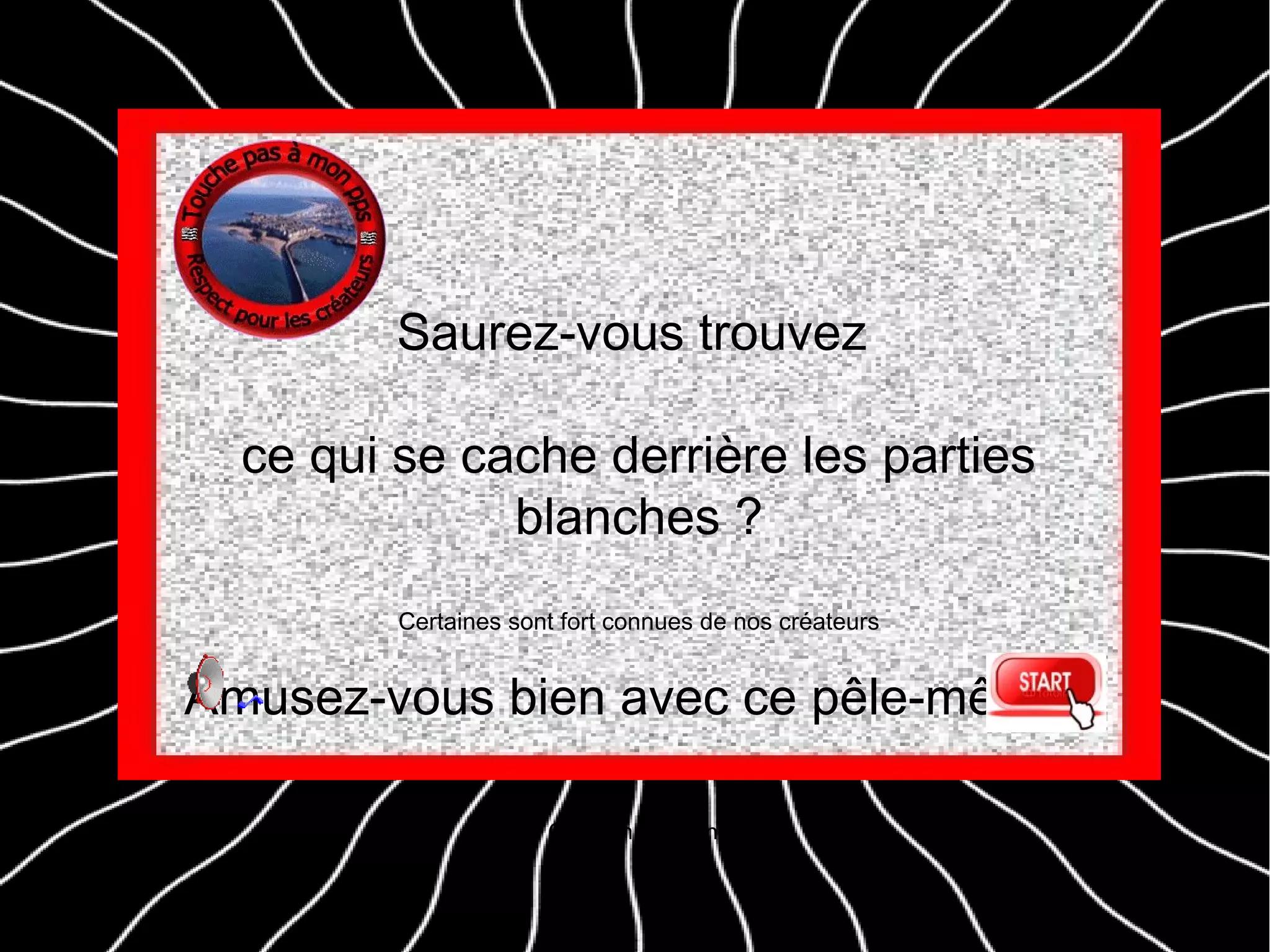 Saurez-vous trouvez
ce qui se cache derrière les parties
blanches ?
Certaines sont fort connues de nos créateurs
Amusez-vous bien avec ce pêle-mêle !!!
Création malouine