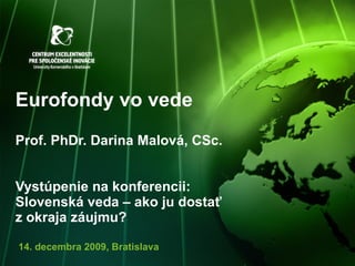 Eurofondy vo vede Prof. PhDr. Darina Malová, CSc. Vystúpenie na konferencii: Slovenská veda – ako ju dostať z okraja záujmu? 1 4.   decembra  2009, Bratislava 