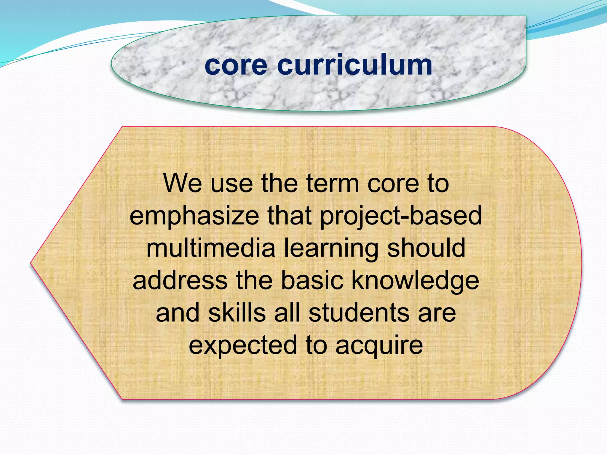 core curriculum
We use the term core to
emphasize that project-based
multimedia learning should
address the basic knowledge
and skills all students are
expected to acquire
