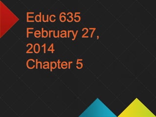 Educ 635
February 27,
2014
Chapter 5

 