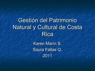 Gestión del Patrimonio
Natural y Cultural de Costa
           Rica
       Karen Marín S.
       Sayra Fallas Q.
            2011
 
