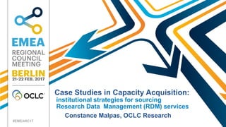 #EMEARC17
Case Studies in Capacity Acquisition:
institutional strategies for sourcing
Research Data Management (RDM) services
Constance Malpas, OCLC Research
 