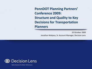 PennDOT Planning Partners’ Conference 2009:Structure and Quality to Key Decisions for Transportation Planners 20 October 2009 Jonathan Malpass, Sr. Account Manager, Decision Lens 