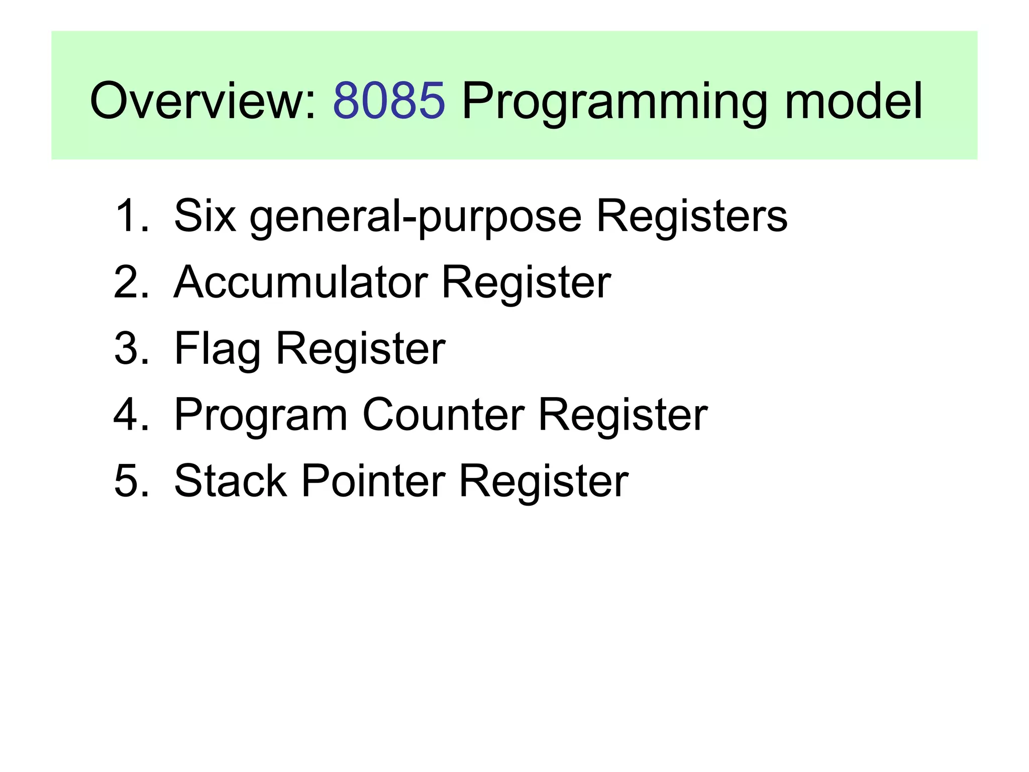 Overview: 8085 Programming model 
1. Six general-purpose Registers 
2. Accumulator Register 
3. Flag Register 
4. Program Counter Register 
5. Stack Pointer Register 
 