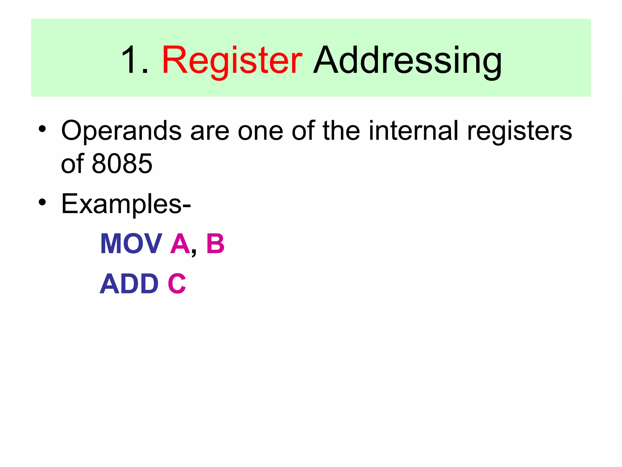 1. Register Addressing 
• Operands are one of the internal registers 
of 8085 
• Examples- 
MOV A, B 
ADD C 
 