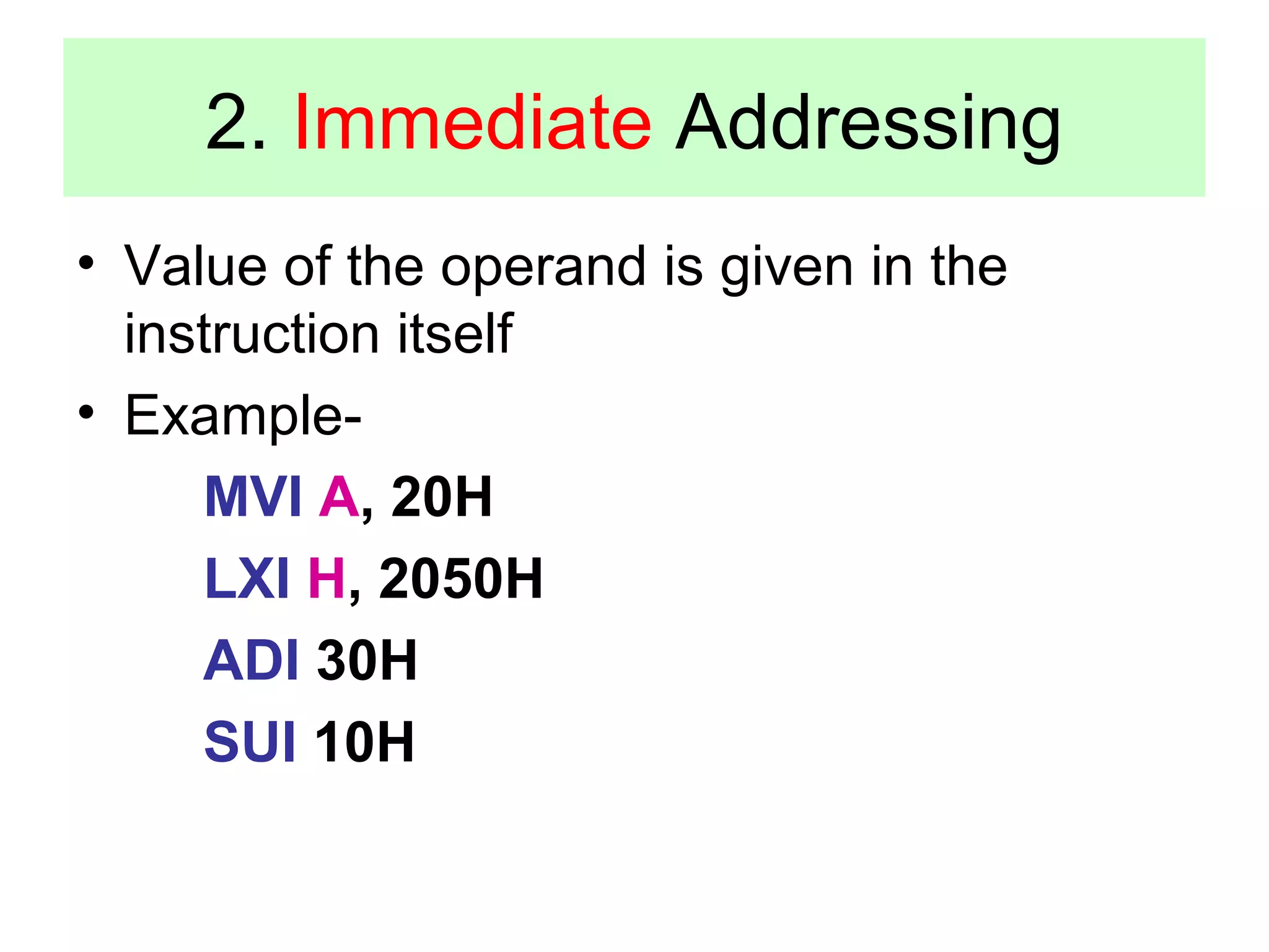 2. Immediate Addressing 
• Value of the operand is given in the 
instruction itself 
• Example- 
MVI A, 20H 
LXI H, 2050H 
ADI 30H 
SUI 10H 
 