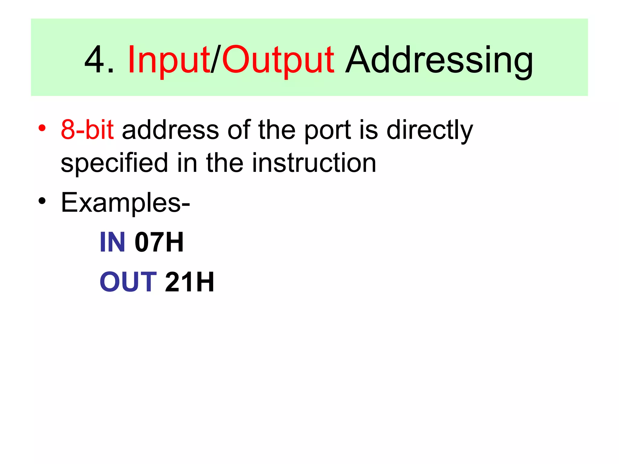 4. Input/Output Addressing 
• 8-bit address of the port is directly 
specified in the instruction 
• Examples- 
IN 07H 
OUT 21H 
 