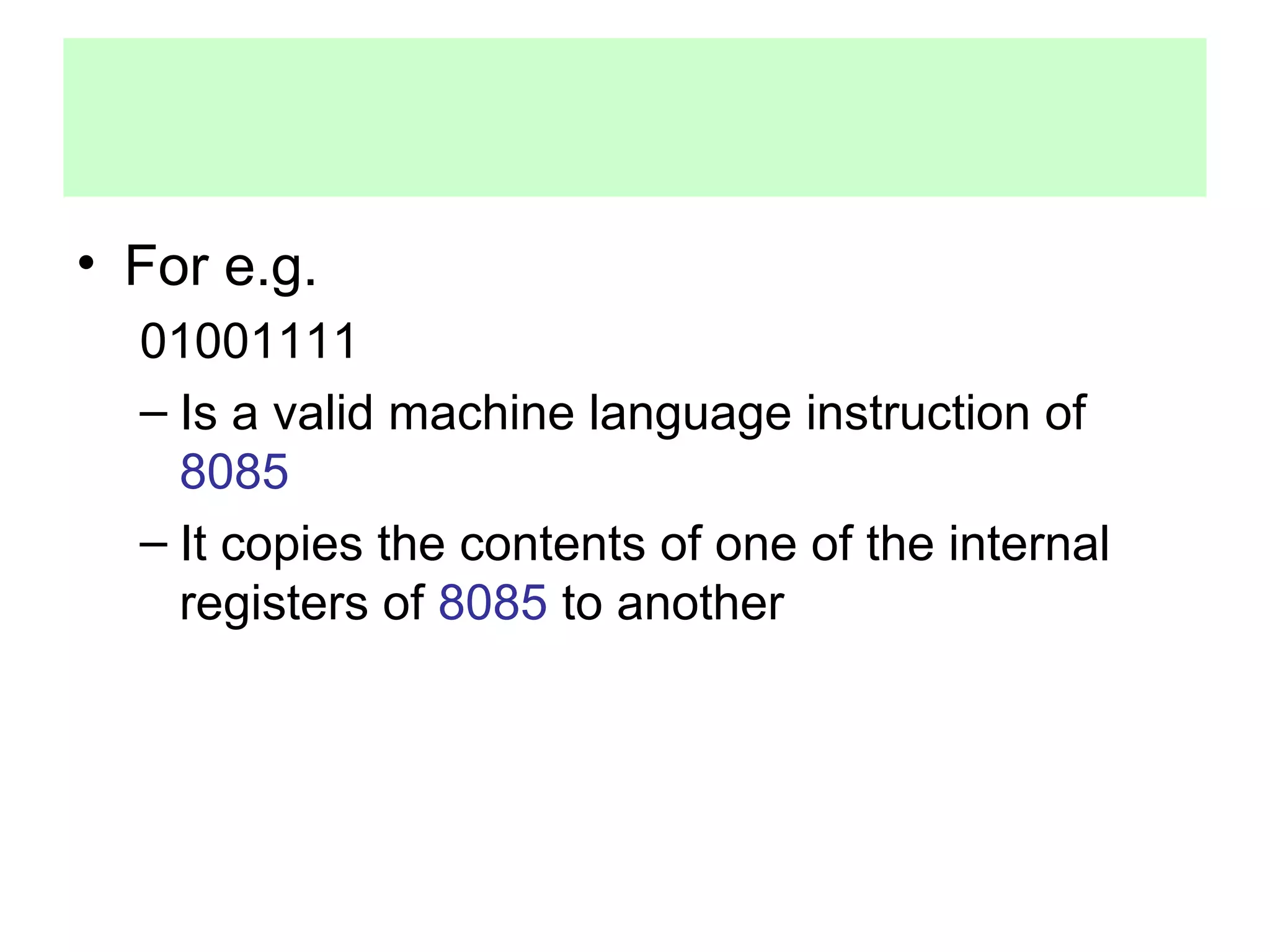 • For e.g. 
01001111 
– Is a valid machine language instruction of 
8085 
– It copies the contents of one of the internal 
registers of 8085 to another 
 