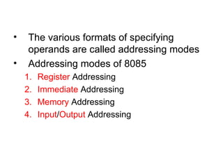 • The various formats of specifying 
operands are called addressing modes 
• Addressing modes of 8085 
1. Register Addressing 
2. Immediate Addressing 
3. Memory Addressing 
4. Input/Output Addressing 
 