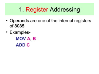 1. Register Addressing 
• Operands are one of the internal registers 
of 8085 
• Examples- 
MOV A, B 
ADD C 
 