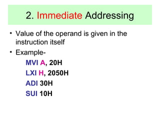 2. Immediate Addressing 
• Value of the operand is given in the 
instruction itself 
• Example- 
MVI A, 20H 
LXI H, 2050H 
ADI 30H 
SUI 10H 
 