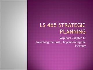 Maplhurs Chapter 13
Launching the Boat: Implementing the
Strategy
 