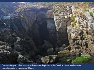 Cova da Xerpa, coñecida como Furna dos Espíritus e da Caveira. Unha lenda conta
que chega ata o castelo de Mens.
 