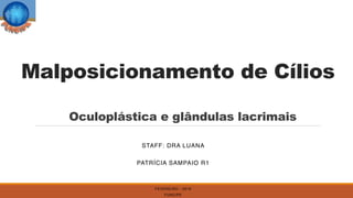 Malposicionamento de Cílios
Oculoplástica e glândulas lacrimais
STAFF: DRA LUANA
PATRÍCIA SAMPAIO R1
FEVEREIRO - 2019
FUNCIPE
 