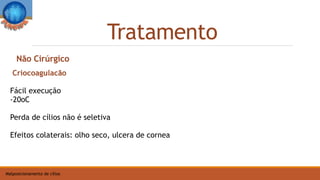 Tratamento
Malposicionamento de cílios
Criocoagulacão
Fácil execução
-20oC
Perda de cílios não é seletiva
Efeitos colaterais: olho seco, ulcera de cornea
Não Cirúrgico
 