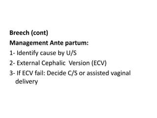 Breech (cont)
Management Ante partum:
1- Identify cause by U/S
2- External Cephalic Version (ECV)
3- If ECV fail: Decide C/S or assisted vaginal
delivery
 