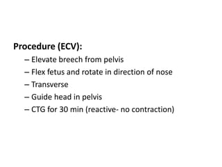 Procedure (ECV):
– Elevate breech from pelvis
– Flex fetus and rotate in direction of nose
– Transverse
– Guide head in pelvis
– CTG for 30 min (reactive- no contraction)
 