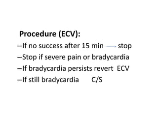 Procedure (ECV):
–If no success after 15 min stop
–Stop if severe pain or bradycardia
–If bradycardia persists revert ECV
–If still bradycardia C/S
 