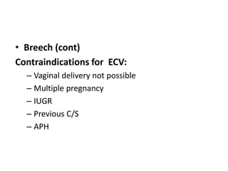 • Breech (cont)
Contraindications for ECV:
– Vaginal delivery not possible
– Multiple pregnancy
– IUGR
– Previous C/S
– APH
 