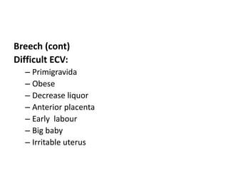 Breech (cont)
Difficult ECV:
– Primigravida
– Obese
– Decrease liquor
– Anterior placenta
– Early labour
– Big baby
– Irritable uterus
 